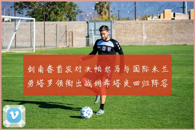 剑南春首发对决帕尔马与国际米兰劳塔罗领衔出战姆希塔良回归阵容